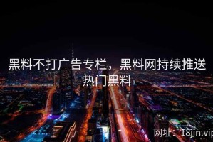 黑料不打广告专栏，黑料网持续推送热门黑料