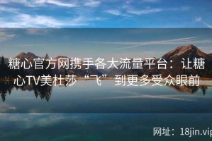 糖心官方网携手各大流量平台：让糖心TV美杜莎“飞”到更多受众眼前