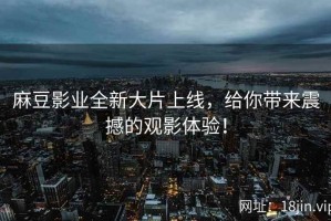 麻豆影业全新大片上线，给你带来震撼的观影体验！