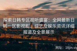 探索日韩专区视听盛宴：全网最新日韩一区影视剧、综艺及娱乐资讯详细报道及全景展示