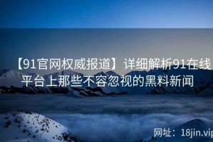 【91官网权威报道】详细解析91在线平台上那些不容忽视的黑料新闻