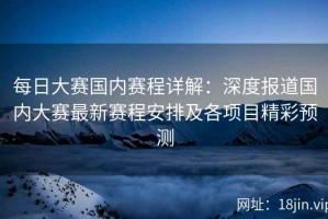 每日大赛国内赛程详解：深度报道国内大赛最新赛程安排及各项目精彩预测