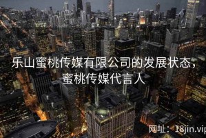 乐山蜜桃传媒有限公司的发展状态，蜜桃传媒代言人
