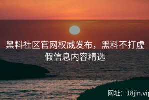 黑料社区官网权威发布，黑料不打虚假信息内容精选
