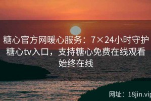 糖心官方网暖心服务：7×24小时守护糖心tv入口，支持糖心免费在线观看始终在线