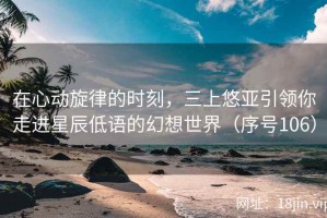 在心动旋律的时刻，三上悠亚引领你走进星辰低语的幻想世界（序号106）