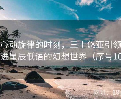 在心动旋律的时刻，三上悠亚引领你走进星辰低语的幻想世界（序号106）