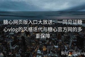 糖心网页版入口大放送：一同见证糖心vlog的风格迭代与糖心官方网的多重保障