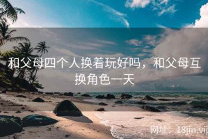 和父母四个人换着玩好吗，和父母互换角色一天