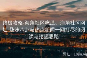 终极攻略-海角社区吃瓜、海角社区网址-趣味八卦与热点新闻一网打尽的阅读与挖掘思路