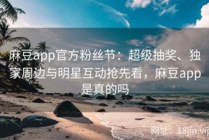 麻豆app官方粉丝节：超级抽奖、独家周边与明星互动抢先看，麻豆app是真的吗