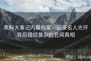 黑料大事记内幕档案：记录名人光环背后错综复杂的丑闻真相
