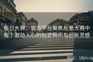每日大赛：官方平台聚焦反差大赛中每个激动人心的创意瞬间与创新灵感