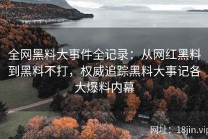 全网黑料大事件全记录：从网红黑料到黑料不打，权威追踪黑料大事记各大爆料内幕