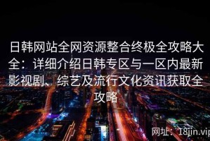 日韩网站全网资源整合终极全攻略大全：详细介绍日韩专区与一区内最新影视剧、综艺及流行文化资讯获取全攻略