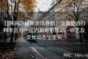 日韩网站最新资讯导航：全面整合日韩专区与一区内最新影视剧、综艺及文化动态全更新