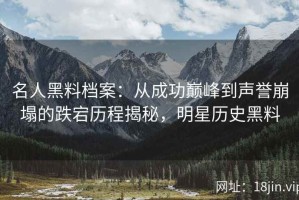 名人黑料档案：从成功巅峰到声誉崩塌的跌宕历程揭秘，明星历史黑料