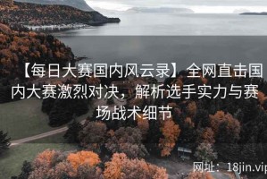 【每日大赛国内风云录】全网直击国内大赛激烈对决，解析选手实力与赛场战术细节
