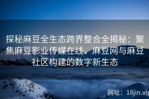 探秘麻豆全生态跨界整合全揭秘：聚焦麻豆影业传媒在线、麻豆网与麻豆社区构建的数字新生态
