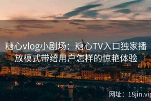 糖心vlog小剧场：糖心TV入口独家播放模式带给用户怎样的惊艳体验