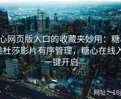 糖心网页版入口的收藏夹妙用：糖心tv美杜莎影片有序管理，糖心在线入口一键开启
