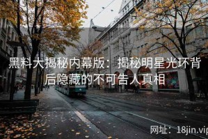 黑料大揭秘内幕版：揭秘明星光环背后隐藏的不可告人真相