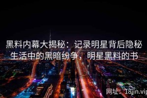 黑料内幕大揭秘：记录明星背后隐秘生活中的黑暗纷争，明星黑料的书