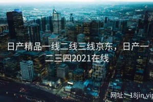 日产精品一线二线三线京东，日产一二三四2021在线
