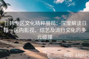 日韩专区文化精粹展现：深度解读日韩一区内影视、综艺及流行文化的多元碰撞