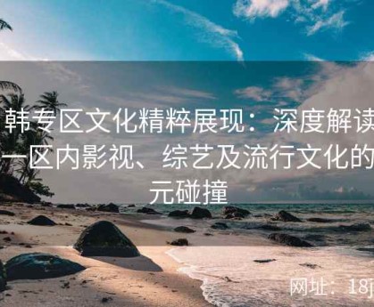 日韩专区文化精粹展现：深度解读日韩一区内影视、综艺及流行文化的多元碰撞