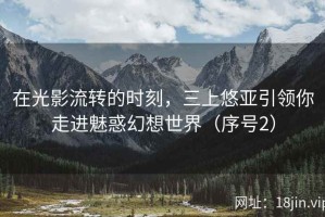 在光影流转的时刻，三上悠亚引领你走进魅惑幻想世界（序号2）