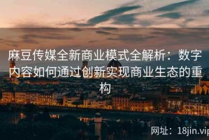 麻豆传媒全新商业模式全解析：数字内容如何通过创新实现商业生态的重构