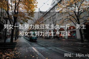 男女一起努力做豆浆多久一斤，男生和女生努力的生产豆浆