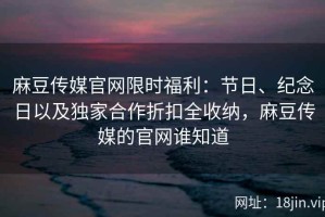 麻豆传媒官网限时福利：节日、纪念日以及独家合作折扣全收纳，麻豆传媒的官网谁知道
