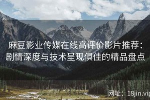 麻豆影业传媒在线高评价影片推荐：剧情深度与技术呈现俱佳的精品盘点