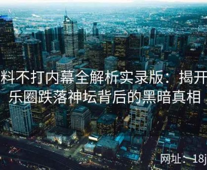 黑料不打内幕全解析实录版：揭开娱乐圈跌落神坛背后的黑暗真相