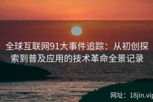 全球互联网91大事件追踪：从初创探索到普及应用的技术革命全景记录