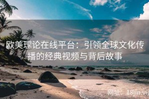 欧美理论在线平台：引领全球文化传播的经典视频与背后故事