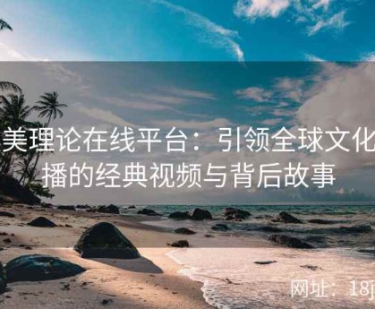 欧美理论在线平台：引领全球文化传播的经典视频与背后故事