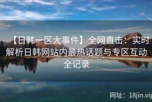 【日韩一区大事件】全网直击：实时解析日韩网站内最热话题与专区互动全记录