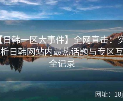 【日韩一区大事件】全网直击：实时解析日韩网站内最热话题与专区互动全记录