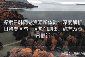 探索日韩网站资源新体验：深度解析日韩专区与一区热门剧集、综艺及资讯更新