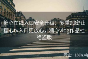 糖心在线入口安全升级：多重加密让糖心tv入口更放心，糖心vlog作品杜绝盗版