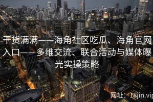 干货满满——海角社区吃瓜、海角官网入口——多维交流、联合活动与媒体曝光实操策略