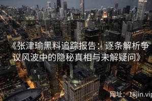 《张津瑜黑料追踪报告：逐条解析争议风波中的隐秘真相与未解疑问》