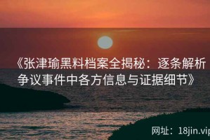 《张津瑜黑料档案全揭秘：逐条解析争议事件中各方信息与证据细节》
