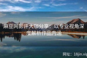 麻豆网影评大咖分享：以专业视角深度解析作品内涵