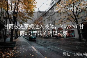 甘雨被史莱姆注入液体，[skyzen]甘雨x史莱姆的阴谋视频