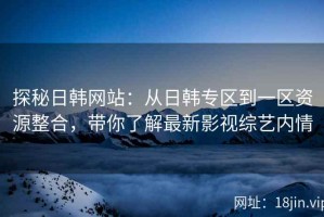 探秘日韩网站：从日韩专区到一区资源整合，带你了解最新影视综艺内情