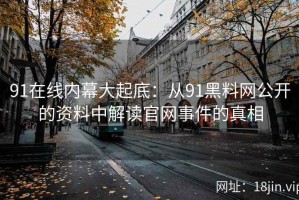 91在线内幕大起底：从91黑料网公开的资料中解读官网事件的真相